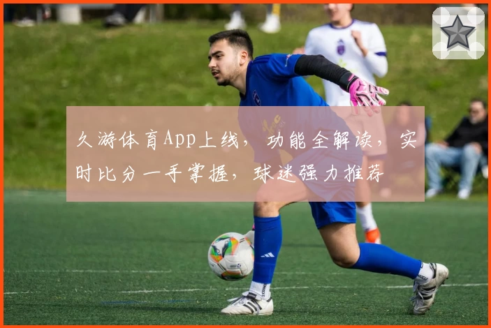 久游体育App上线,功能全解读,实时比分一手掌握,球迷强力推荐