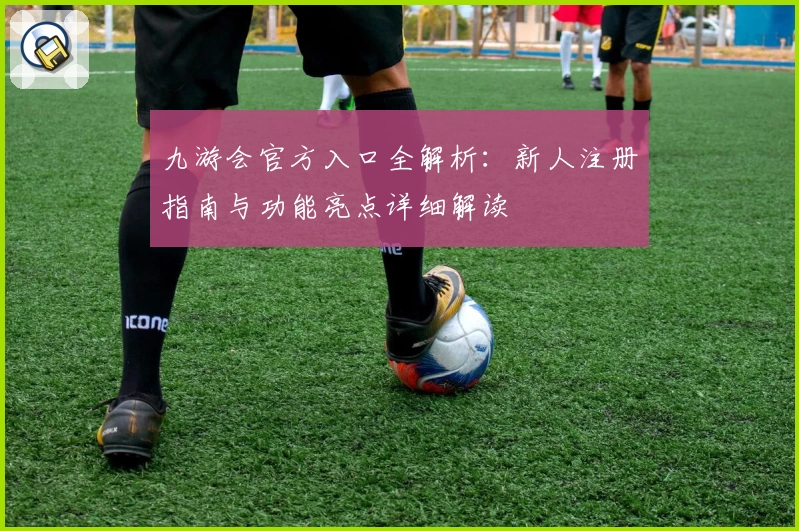 九游会官方入口全解析：新人注册指南与功能亮点详细解读