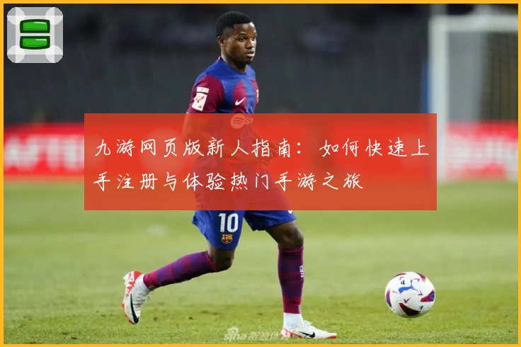 九游网页版新人指南：如何快速上手注册与体验热门手游之旅