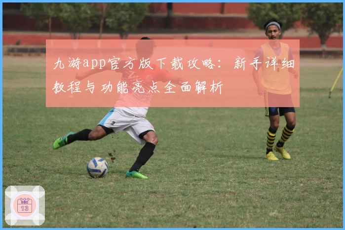 九游app官方版下载攻略：新手详细教程与功能亮点全面解析