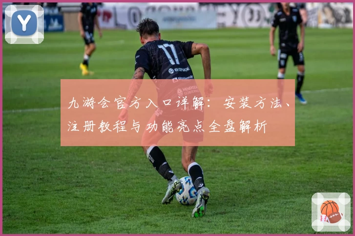 九游会官方入口详解：安装方法、注册教程与功能亮点全盘解析
