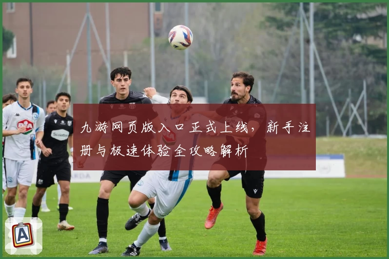 九游网页版入口正式上线，新手注册与极速体验全攻略解析