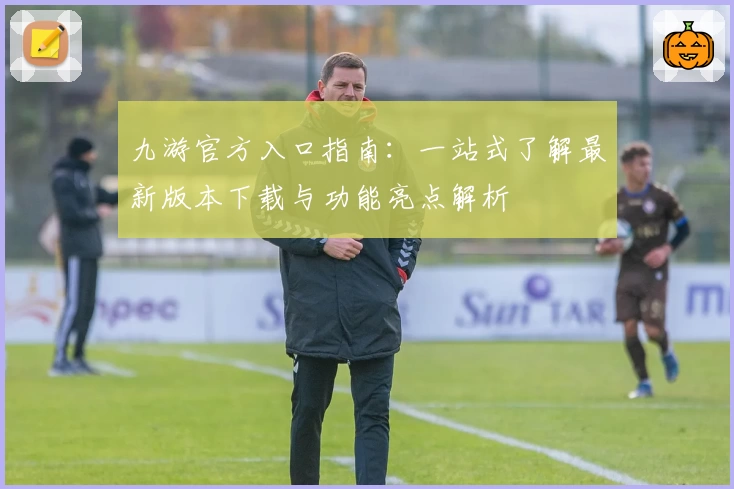 九游官方入口指南：一站式了解最新版本下载与功能亮点解析