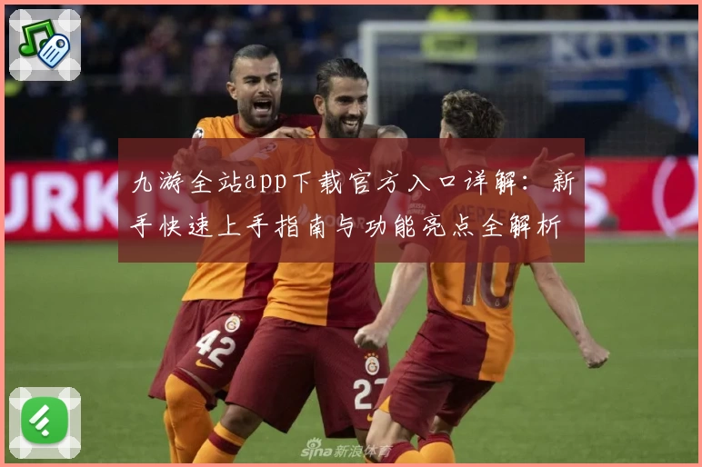 九游全站app下载官方入口详解：新手快速上手指南与功能亮点全解析