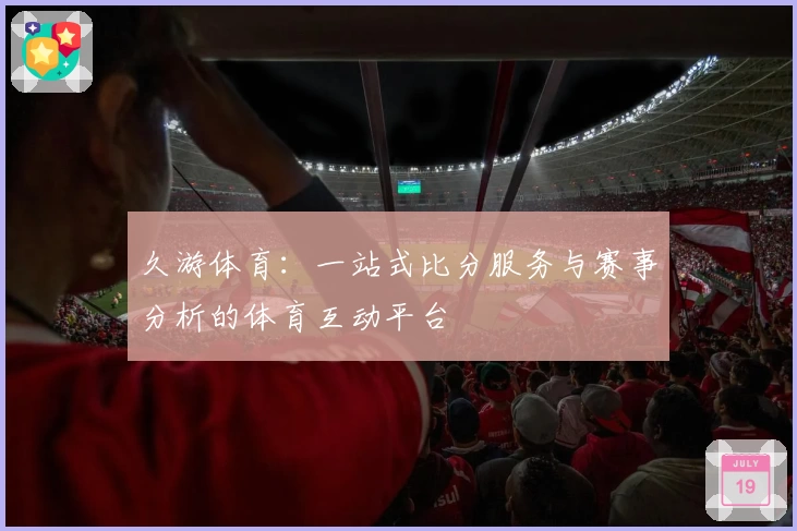 久游体育:一站式比分服务与赛事分析的体育互动平台