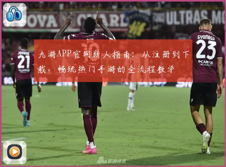 九游APP官网新人指南：从注册到下载，畅玩热门手游的全流程教学