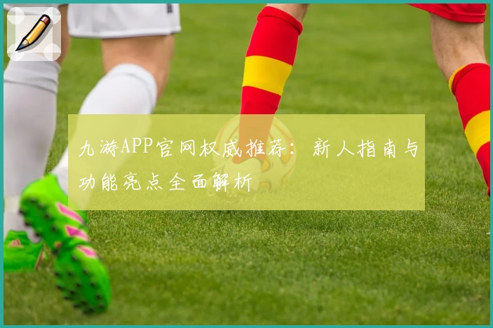 九游APP官网权威推荐：新人指南与功能亮点全面解析