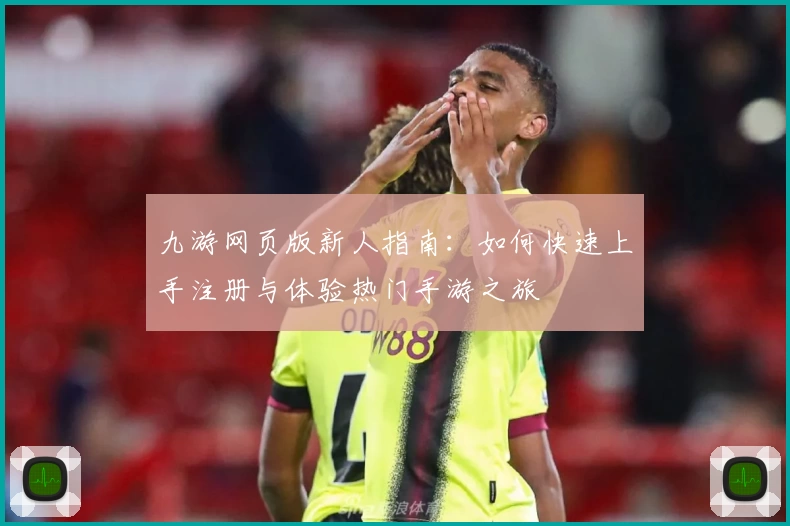 九游网页版新人指南：如何快速上手注册与体验热门手游之旅