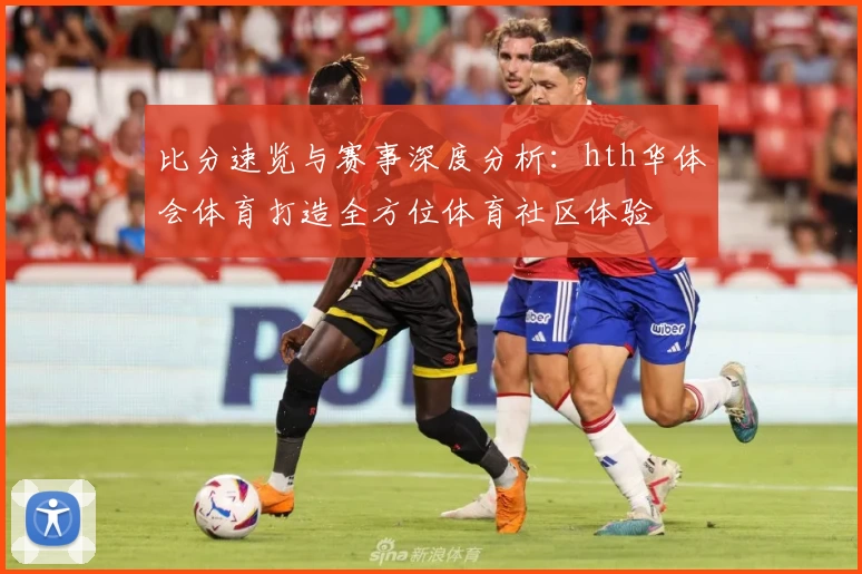 比分速览与赛事深度分析:hth华体会体育打造全方位体育社区体验