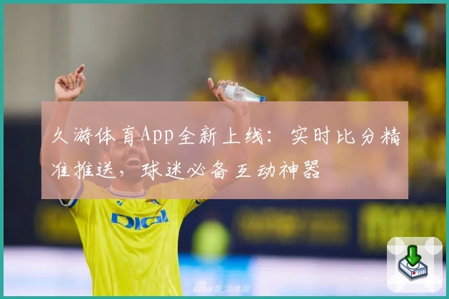 久游体育App全新上线:实时比分精准推送,球迷必备互动神器