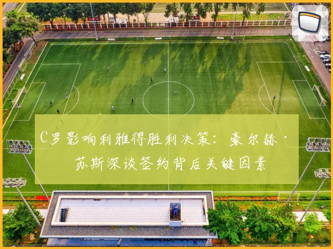 C罗影响利雅得胜利决策：豪尔赫·热苏斯深谈签约背后关键因素