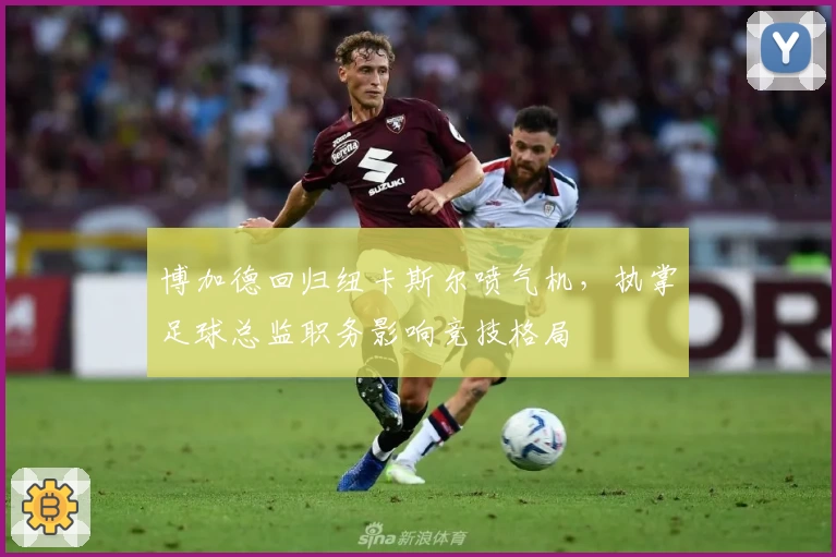 博加德回归纽卡斯尔喷气机,执掌足球总监职务影响竞技格局
