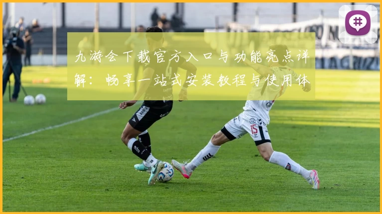 九游会下载官方入口与功能亮点详解：畅享一站式安装教程与使用体验