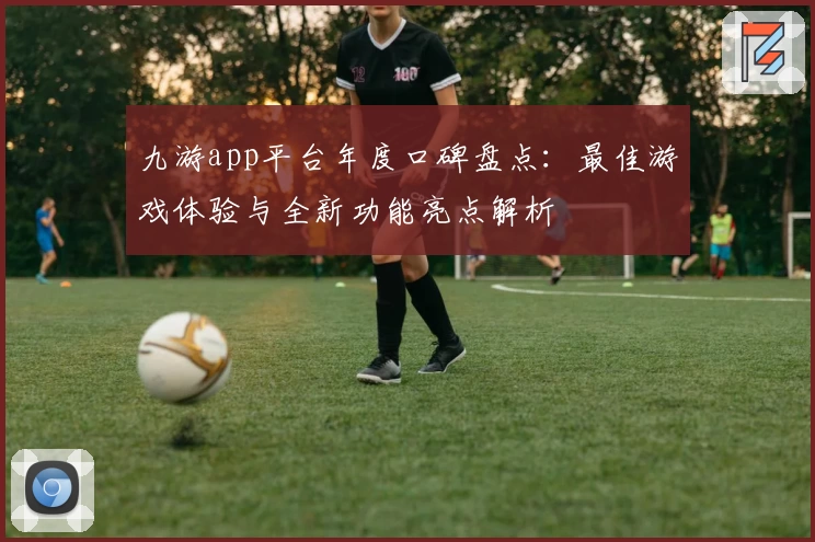 九游app平台年度口碑盘点：最佳游戏体验与全新功能亮点解析