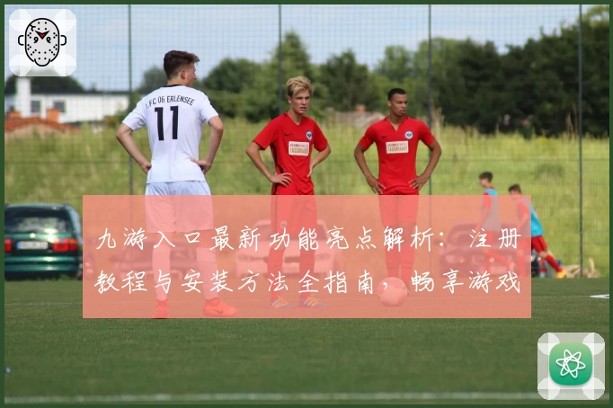九游入口最新功能亮点解析：注册教程与安装方法全指南，畅享游戏高品质体验