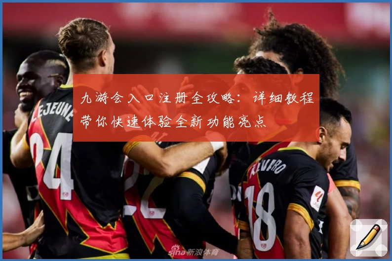 九游会入口注册全攻略：详细教程带你快速体验全新功能亮点