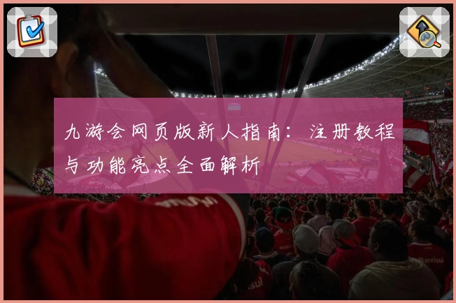 九游会网页版新人指南：注册教程与功能亮点全面解析
