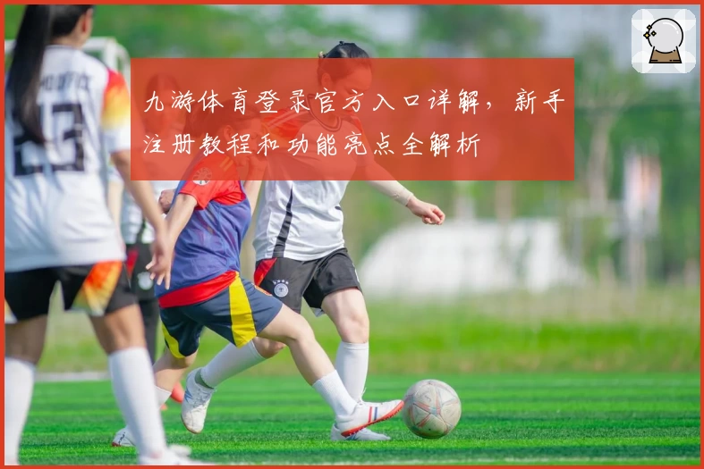 九游体育登录官方入口详解，新手注册教程和功能亮点全解析
