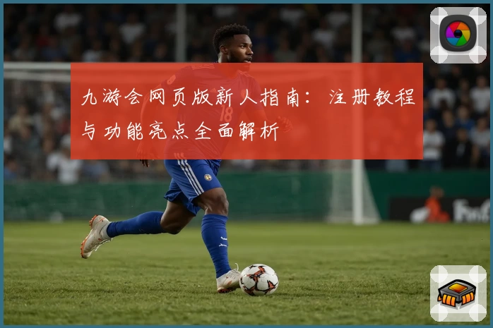 九游会网页版新人指南：注册教程与功能亮点全面解析