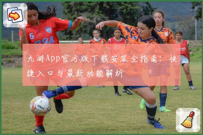 九游App官方版下载安装全指南：快捷入口与最新功能解析