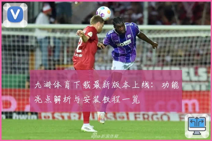 九游体育下载最新版本上线：功能亮点解析与安装教程一览