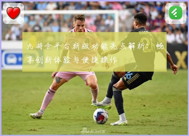 九游会平台新版功能亮点解析：畅享创新体验与便捷操作