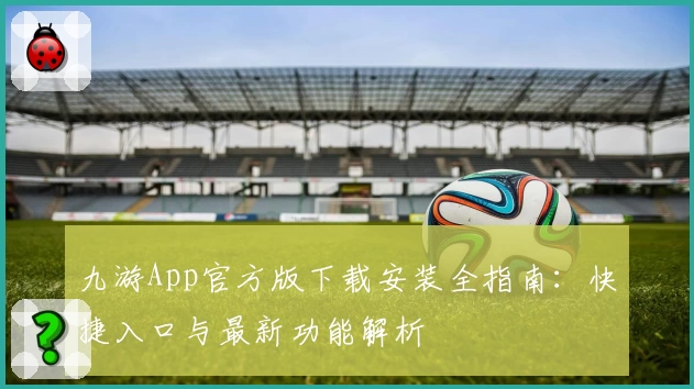 九游App官方版下载安装全指南：快捷入口与最新功能解析
