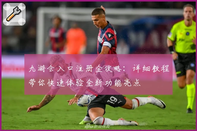 九游会入口注册全攻略：详细教程带你快速体验全新功能亮点