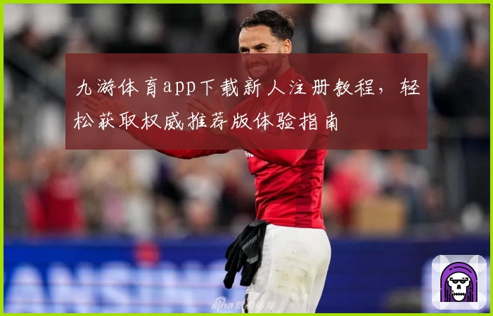 九游体育app下载新人注册教程，轻松获取权威推荐版体验指南