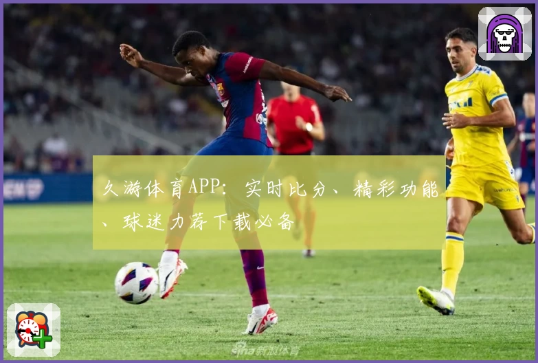 久游体育APP:实时比分、精彩功能、球迷力荐下载必备