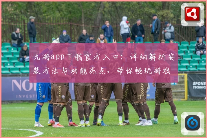九游app下载官方入口：详细解析安装方法与功能亮点，带你畅玩游戏新世界