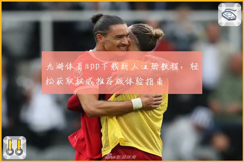 九游体育app下载新人注册教程，轻松获取权威推荐版体验指南