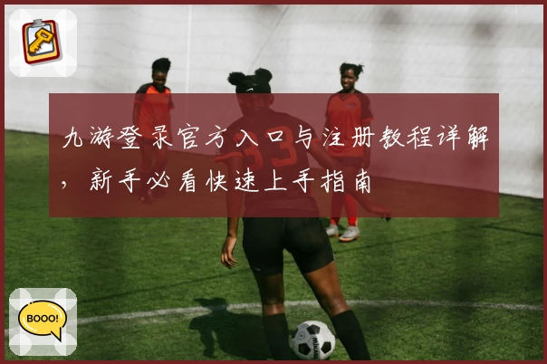九游登录官方入口与注册教程详解，新手必看快速上手指南