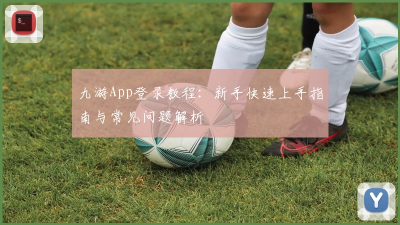 九游App登录教程：新手快速上手指南与常见问题解析