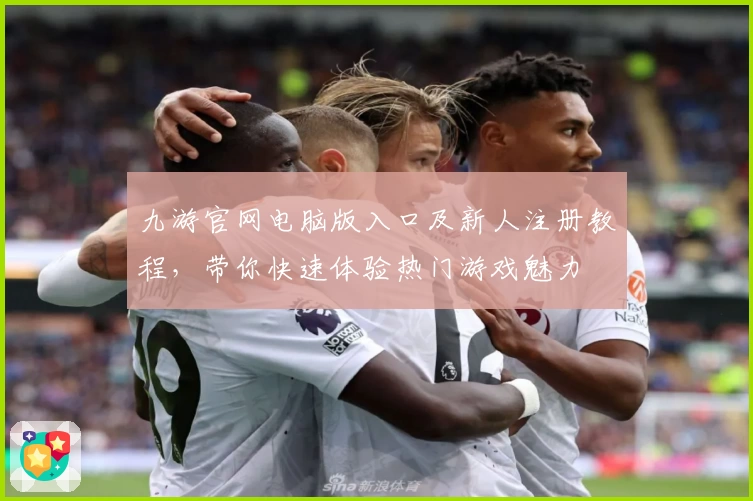 九游官网电脑版入口及新人注册教程，带你快速体验热门游戏魅力