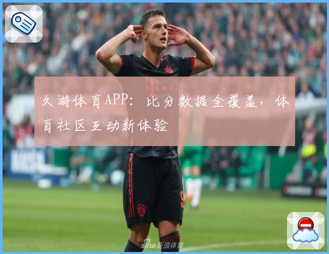 久游体育APP：比分数据全覆盖，体育社区互动新体验