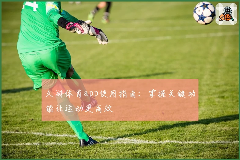 久游体育app使用指南:掌握关键功能让运动更高效