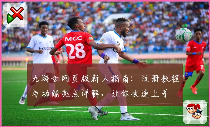 九游会网页版新人指南：注册教程与功能亮点详解，让你快速上手