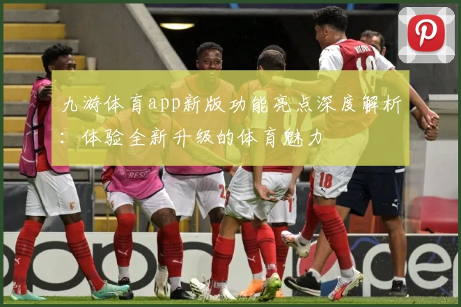九游体育app新版功能亮点深度解析：体验全新升级的体育魅力