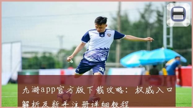 九游app官方版下载攻略：权威入口解析及新手注册详细教程