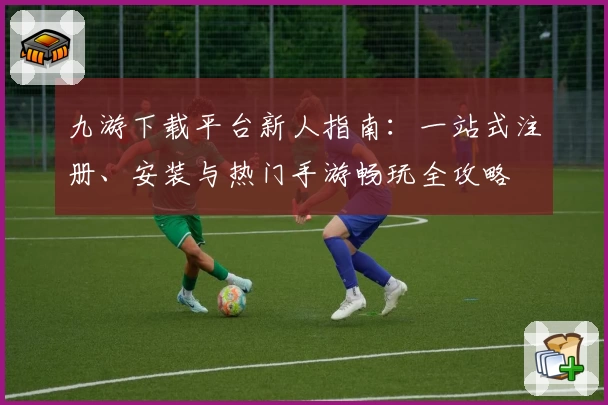 九游下载平台新人指南：一站式注册、安装与热门手游畅玩全攻略