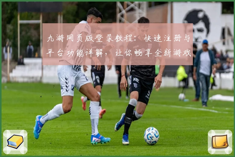 九游网页版登录教程：快速注册与平台功能详解，让你畅享全新游戏体验