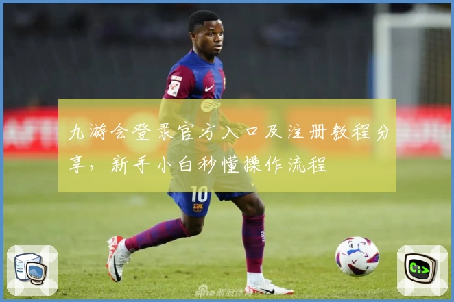 九游会登录官方入口及注册教程分享，新手小白秒懂操作流程