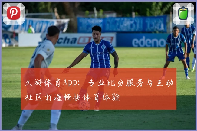 久游体育App:专业比分服务与互动社区打造畅快体育体验