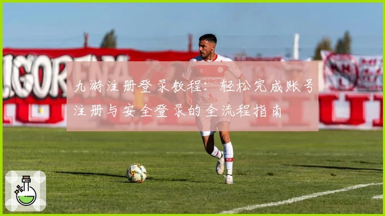 九游注册登录教程：轻松完成账号注册与安全登录的全流程指南