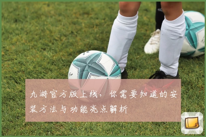 九游官方版上线，你需要知道的安装方法与功能亮点解析