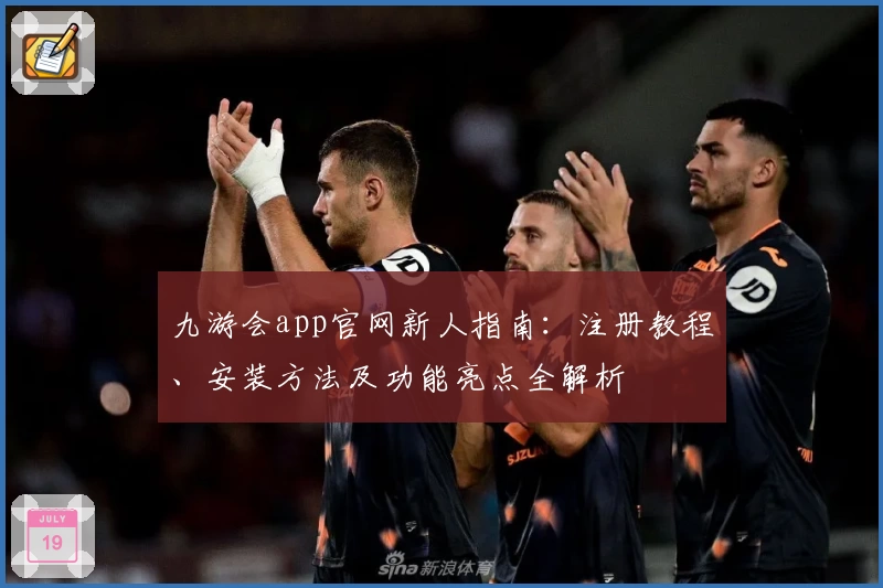 九游会app官网新人指南：注册教程、安装方法及功能亮点全解析