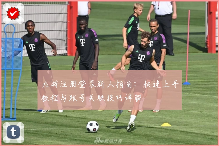 九游注册登录新人指南：快速上手教程与账号关联技巧详解