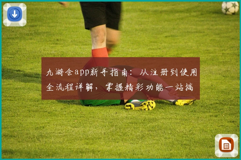 九游会app新手指南：从注册到使用全流程详解，掌握精彩功能一站搞定