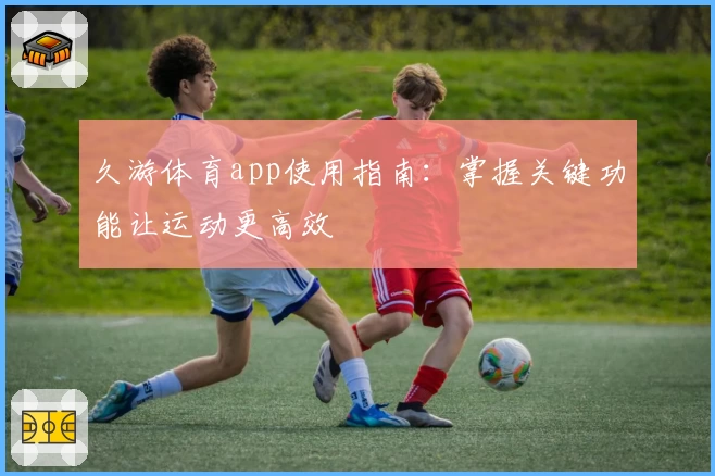 久游体育app使用指南:掌握关键功能让运动更高效